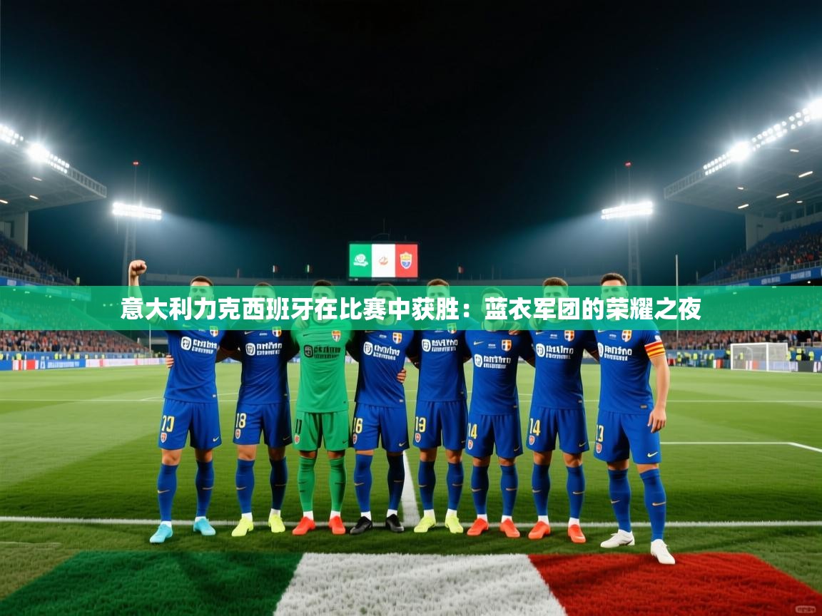 意大利力克西班牙在比赛中获胜:蓝衣军团的荣耀之夜